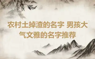 农村土掉渣的名字 男孩大气文雅的名字推荐