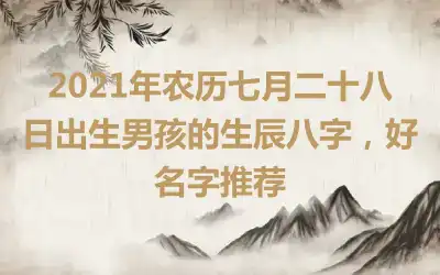 2021年农历七月二十八日出生男孩的生辰八字，好名字推荐