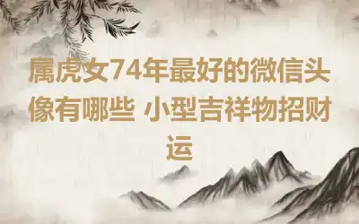 属虎女74年最好的微信头像有哪些 小型吉祥物招财运