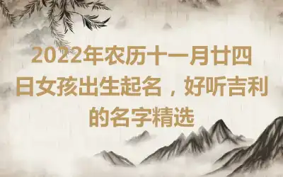 2022年农历十一月廿四日女孩出生起名，好听吉利的名字精选