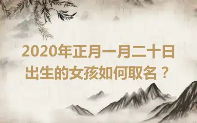 2020年正月一月二十日出生的女孩如何取名？