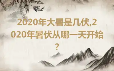 2020年大暑是几伏,2020年暑伏从哪一天开始？