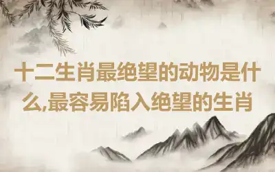 十二生肖最绝望的动物是什么,最容易陷入绝望的生肖