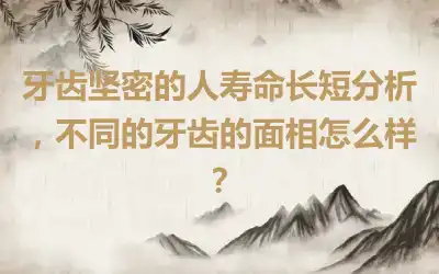 牙齿坚密的人寿命长短分析，不同的牙齿的面相怎么样？