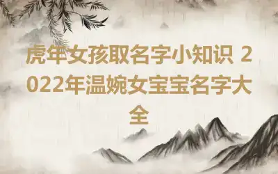 虎年女孩取名字小知识 2022年温婉女宝宝名字大全