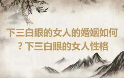下三白眼的女人的婚姻如何？下三白眼的女人性格