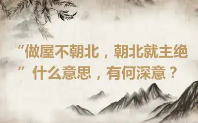 “做屋不朝北，朝北就主绝”什么意思，有何深意？