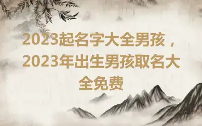 2023起名字大全男孩，2023年出生男孩取名大全免费