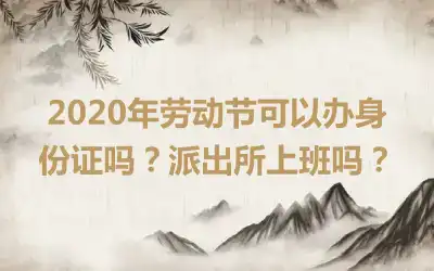 2020年劳动节可以办身份证吗?派出所上班吗?