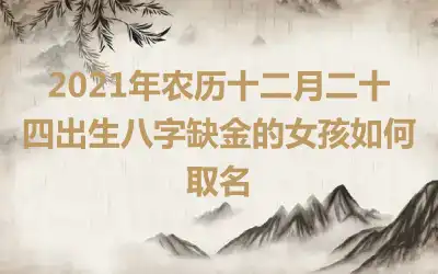 2021年农历十二月二十四出生八字缺金的女孩如何取名