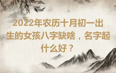 2022年农历十月初一出生的女孩八字缺啥，名字起什么好？