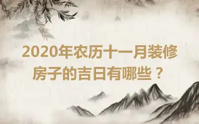 2020年农历十一月装修房子的吉日有哪些？