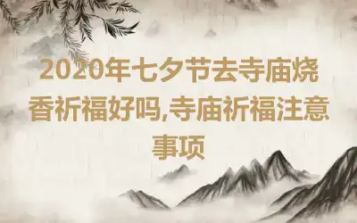 2020年七夕节去寺庙烧香祈福好吗,寺庙祈福注意事项