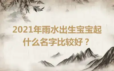 2021年雨水出生宝宝起什么名字比较好？