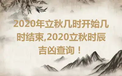 2020年立秋几时开始几时结束,2020立秋时辰吉凶查询！