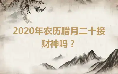 2020年农历腊月二十接财神吗？