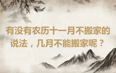 有没有农历十一月不搬家的说法，几月不能搬家呢？