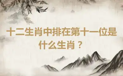 十二生肖中排在第十一位是什么生肖？