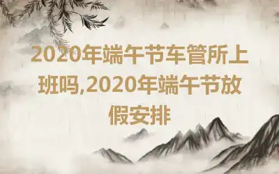 2020年端午节车管所上班吗,2020年端午节放假安排
