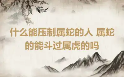 什么能压制属蛇的人 属蛇的能斗过属虎的吗