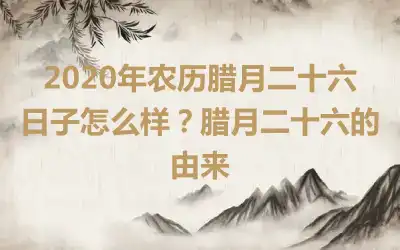 2020年农历腊月二十六日子怎么样？腊月二十六的由来