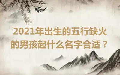 2021年出生的五行缺火的男孩起什么名字合适?