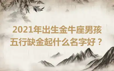 2021年出生金牛座男孩五行缺金起什么名字好？