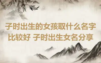 子时出生的女孩取什么名字比较好 子时出生女名分享