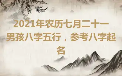 2021年农历七月二十一男孩八字五行，参考八字起名