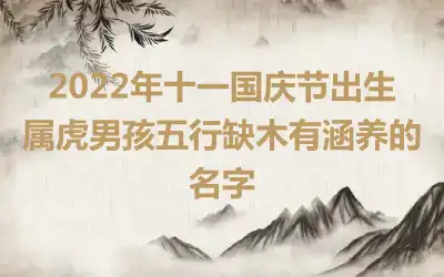 2022年十一国庆节出生属虎男孩五行缺木有涵养的名字