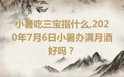 小暑吃三宝指什么,2020年7月6日小暑办满月酒好吗？