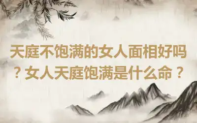 天庭不饱满的女人面相好吗？女人天庭饱满是什么命？