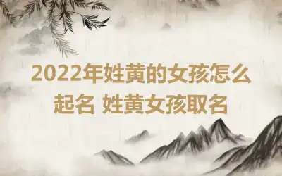 2022年姓黄的女孩怎么起名 姓黄女孩取名