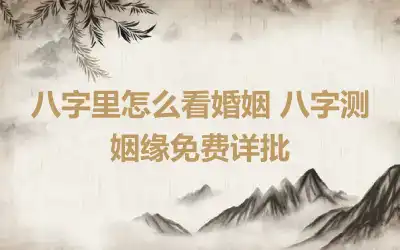 八字里怎么看婚姻 八字测姻缘免费详批