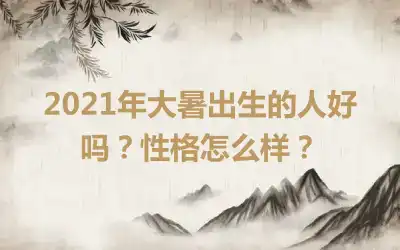 2021年大暑出生的人好吗？性格怎么样？