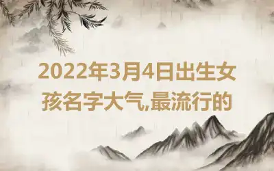 2022年3月4日出生女孩名字大气,最流行的