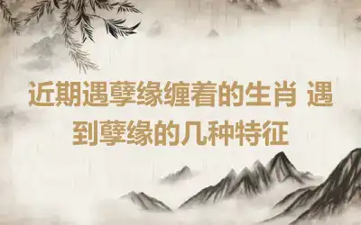 近期遇孽缘缠着的生肖 遇到孽缘的几种特征
