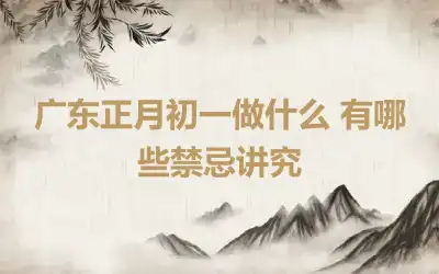 广东正月初一做什么 有哪些禁忌讲究