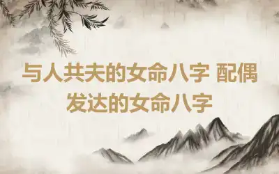 与人共夫的女命八字 配偶发达的女命八字