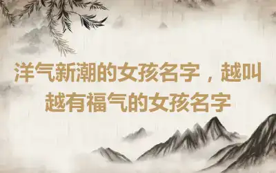 洋气新潮的女孩名字，越叫越有福气的女孩名字