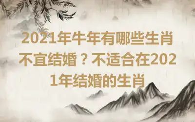 2021年牛年有哪些生肖不宜结婚？不适合在2021年结婚的生肖