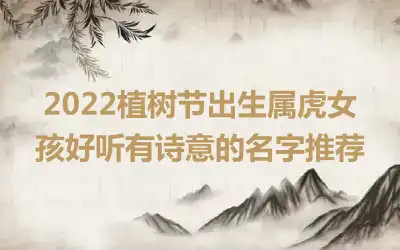 2022植树节出生属虎女孩好听有诗意的名字推荐