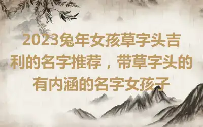2023兔年女孩草字头吉利的名字推荐，带草字头的有内涵的名字女孩子
