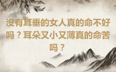 没有耳垂的女人真的命不好吗？耳朵又小又薄真的命苦吗？