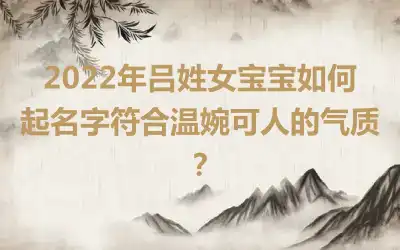 2022年吕姓女宝宝如何起名字符合温婉可人的气质？
