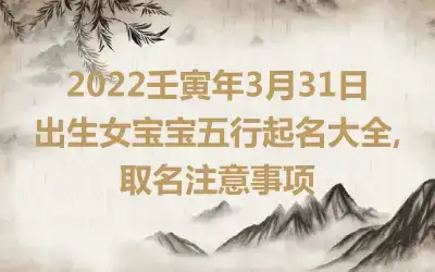 2022壬寅年3月31日出生女宝宝五行起名大全,取名注意事项