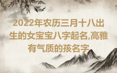 2022年农历三月十八出生的女宝宝八字起名,高雅有气质的孩名字