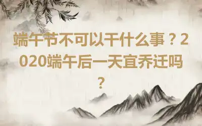 端午节不可以干什么事？2020端午后一天宜乔迁吗？