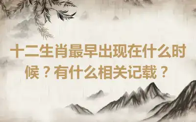 十二生肖最早出现在什么时候？有什么相关记载？