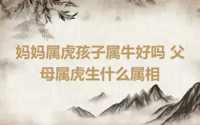妈妈属虎孩子属牛好吗 父母属虎生什么属相